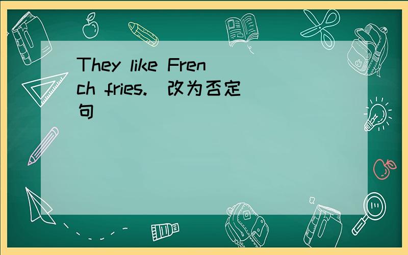 They like French fries.(改为否定句）