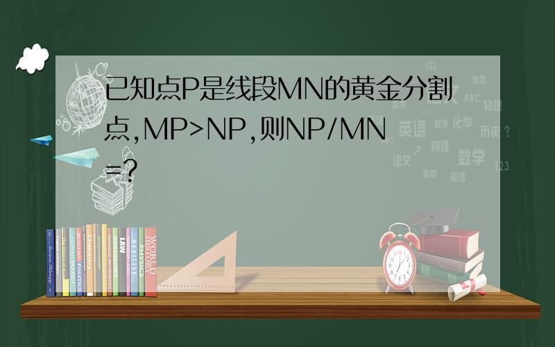 已知点P是线段MN的黄金分割点,MP>NP,则NP/MN=?