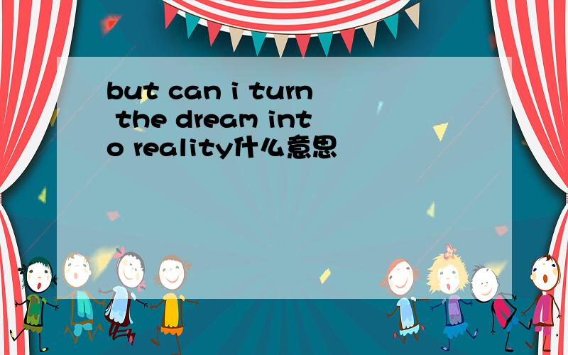 but can i turn the dream into reality什么意思