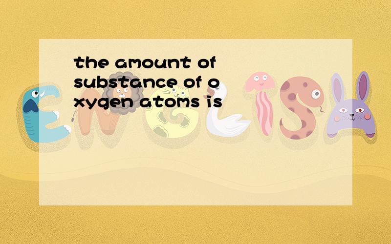 the amount of substance of oxygen atoms is