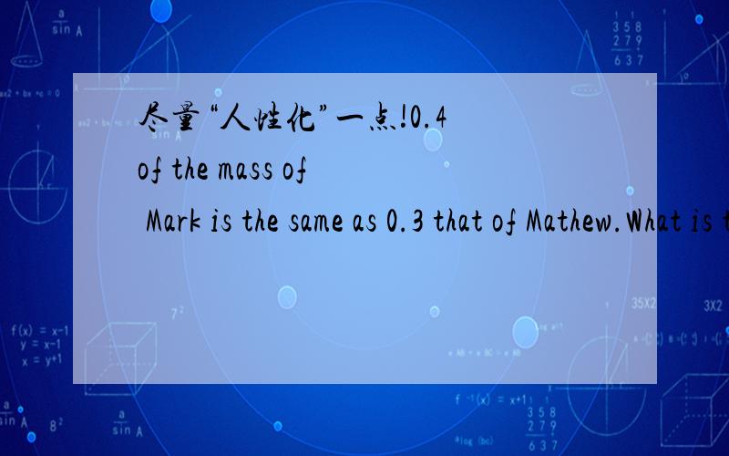 尽量“人性化”一点!0.4 of the mass of Mark is the same as 0.3 that of Mathew.What is the ratio of the mass of Mark to total mass?