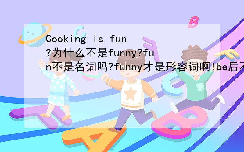 Cooking is fun?为什么不是funny?fun不是名词吗?funny才是形容词啊!be后不是加形容词吗?