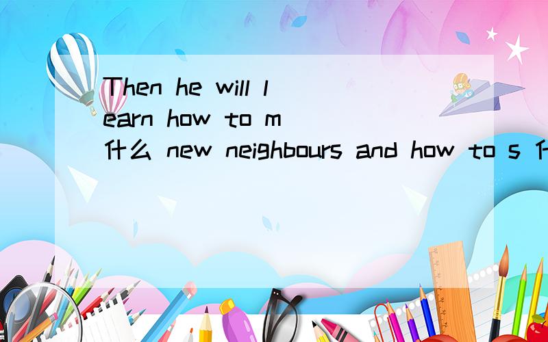 Then he will learn how to m 什么 new neighbours and how to s 什么 things with others