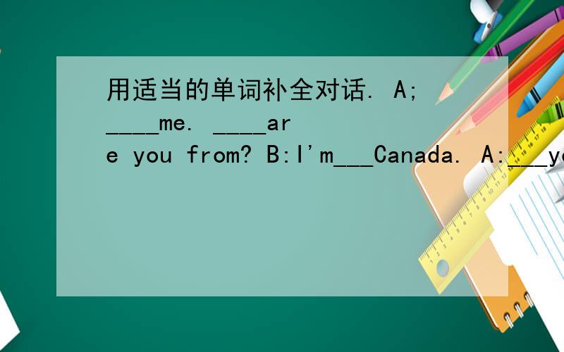 用适当的单词补全对话. A;____me. ____are you from? B:I'm___Canada. A:___you speak English?B:Yes. And I can ___ French. ___ do you come from?A:Australia. my home is ___ Toronto.