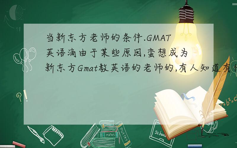 当新东方老师的条件.GMAT英语滴由于某些原因,蛮想成为新东方Gmat教英语的老师的,有人知道有什么条件吗?