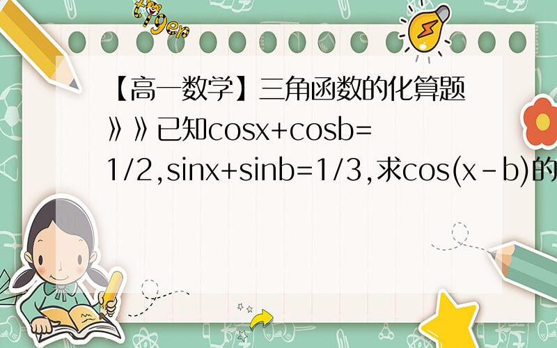 【高一数学】三角函数的化算题》》已知cosx+cosb=1/2,sinx+sinb=1/3,求cos(x-b)的值.写出过程和答案,谢谢!