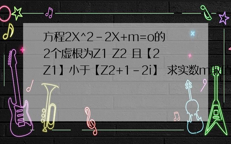 方程2X^2-2X+m=o的2个虚根为Z1 Z2 且【2Z1】小于【Z2+1-2i】 求实数m取值范围 题目中用【】表示绝对值符号 抱歉