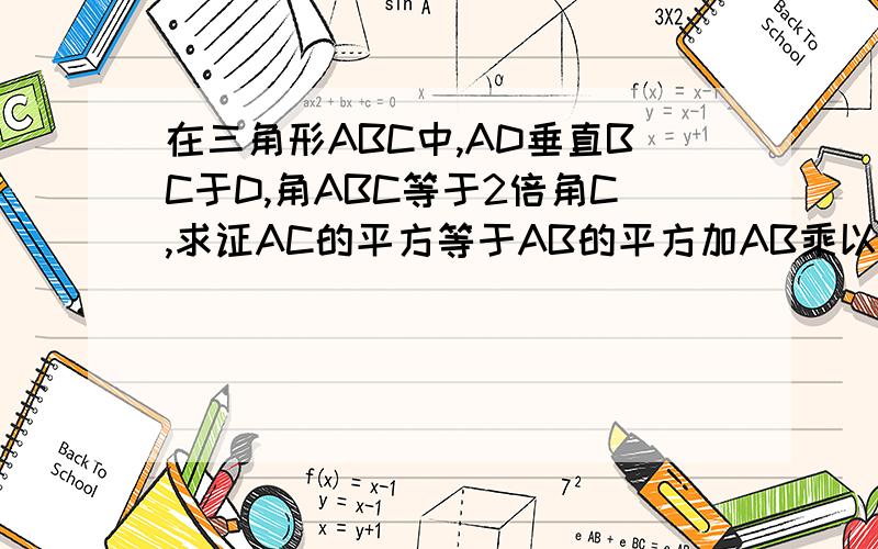 在三角形ABC中,AD垂直BC于D,角ABC等于2倍角C,求证AC的平方等于AB的平方加AB乘以BC