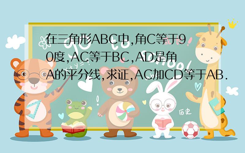 在三角形ABC中,角C等于90度,AC等于BC,AD是角A的平分线,求证,AC加CD等于AB.