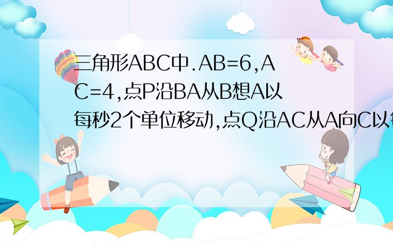 三角形ABC中.AB=6,AC=4,点P沿BA从B想A以每秒2个单位移动,点Q沿AC从A向C以每秒1个单位移动,PQ两点同时出发,移动几秒后,△APQ和△ABC相似?