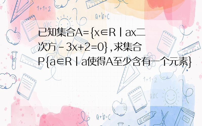 已知集合A={x∈R|ax二次方-3x+2=0},求集合P{a∈R|a使得A至少含有一个元素}