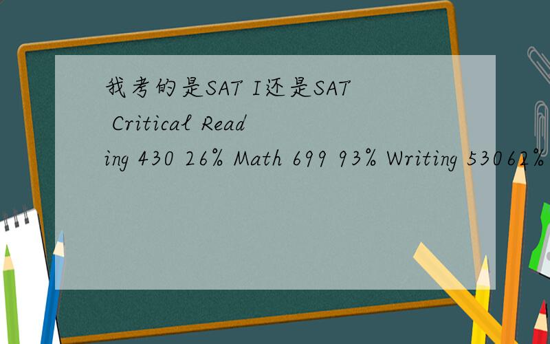 我考的是SAT I还是SAT Critical Reading 430 26% Math 699 93% Writing 53062% Multiple Choice 52 (score range:20-80) Essay 8 (score range:2-12) ---------我想申请北爱的,可是上面说SAT1的词汇部分要460,我这如果是SAT1,怎么没有