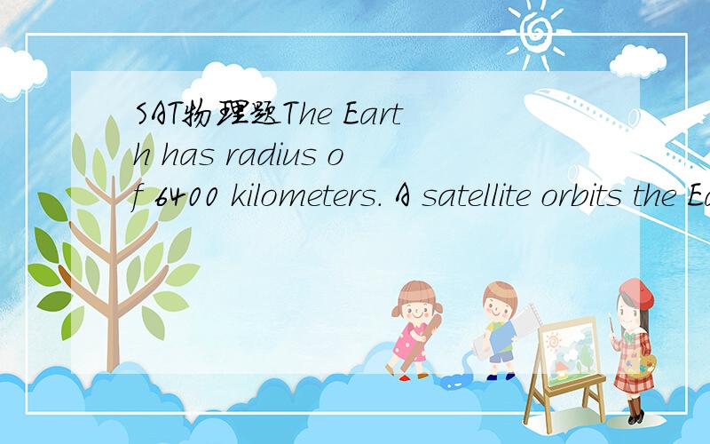 SAT物理题The Earth has radius of 6400 kilometers. A satellite orbits the Earth at a distance of 12800kilometers from the center of the Earth. If the weight of the satellite on Earth is 100 kilonewtons, the gravitational force on the satellite in o