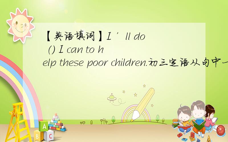 【英语填词】I ’ll do （） I can to help these poor children.初三定语从句中一题.填what 还是all,或者是其它?that可以么?