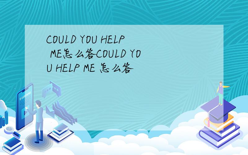 COULD YOU HELP ME怎么答COULD YOU HELP ME 怎么答