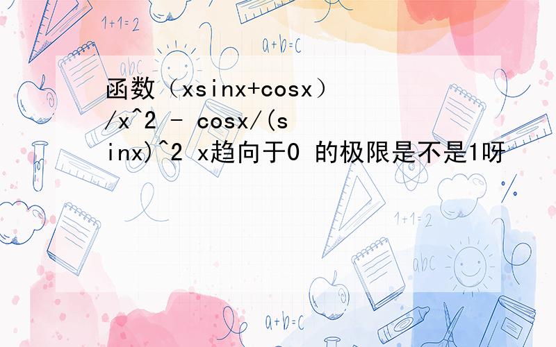 函数（xsinx+cosx）/x^2 - cosx/(sinx)^2 x趋向于0 的极限是不是1呀