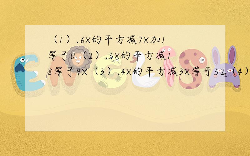 （1）.6X的平方减7X加1等于0（2）.5X的平方减18等于9X（3）.4X的平方减3X等于52（4）.5X的平方等于4减2X