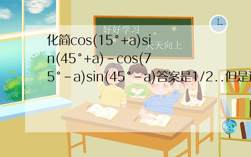 化简cos(15°+a)sin(45°+a)-cos(75°-a)sin(45°-a)答案是1/2..但是过程怎么出来?