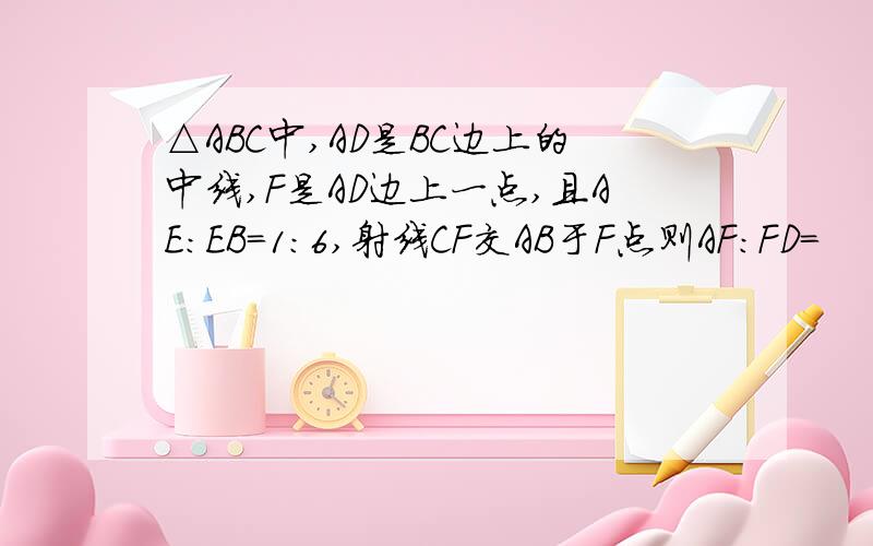 △ABC中,AD是BC边上的中线,F是AD边上一点,且AE:EB=1:6,射线CF交AB于F点则AF：FD=