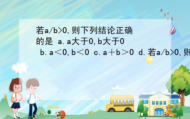 若a/b>0,则下列结论正确的是 a.a大于0,b大于0 b.a＜0,b＜0 c.a＋b＞0 d.若a/b>0,则下列结论正确的是a.a大于0,b大于0b.a＜0,b＜0c.a＋b＞0d.ab＞0