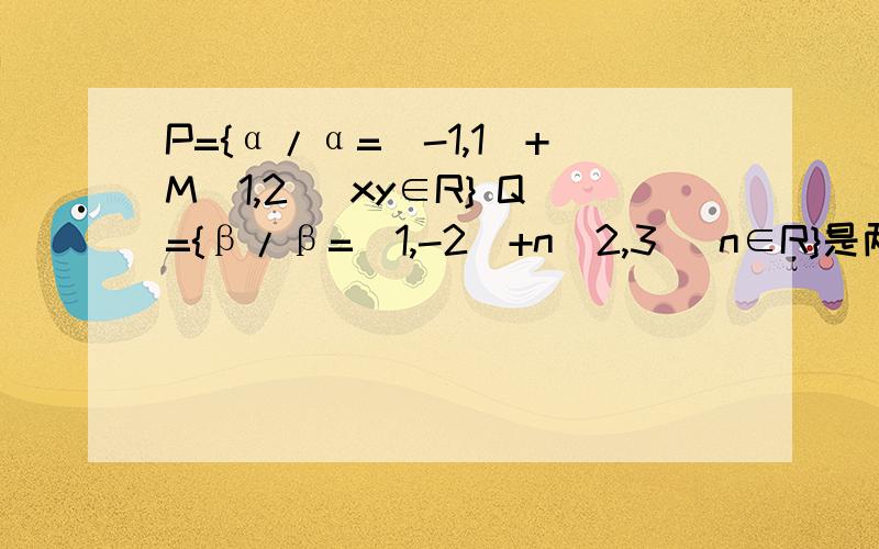 P={α/α=(-1,1)+M(1,2) xy∈R} Q={β/β=(1,-2)+n(2,3) n∈R}是两个两个向量集合,则P∩Q?