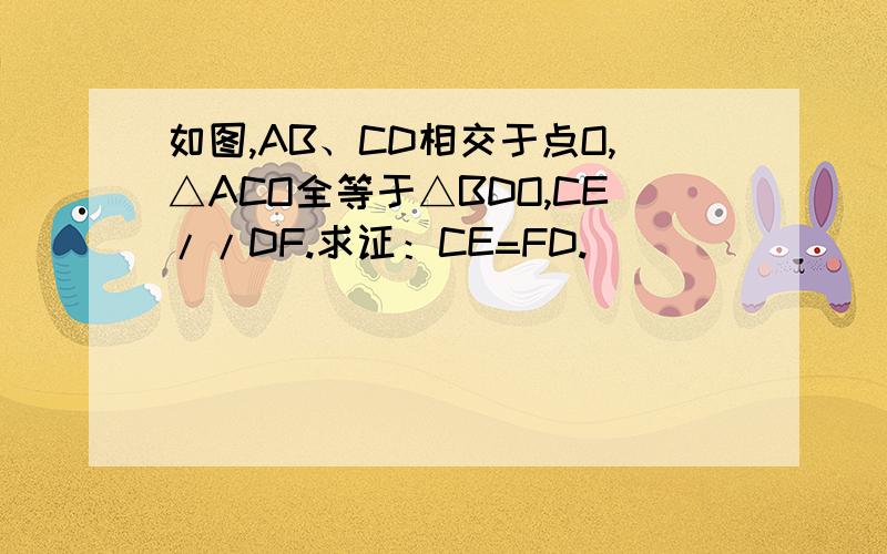 如图,AB、CD相交于点O,△ACO全等于△BDO,CE//DF.求证：CE=FD.