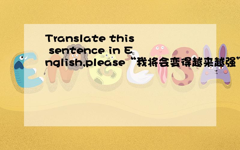 Translate this sentence in English,please“我将会变得越来越强”用英语翻译可不可以译为