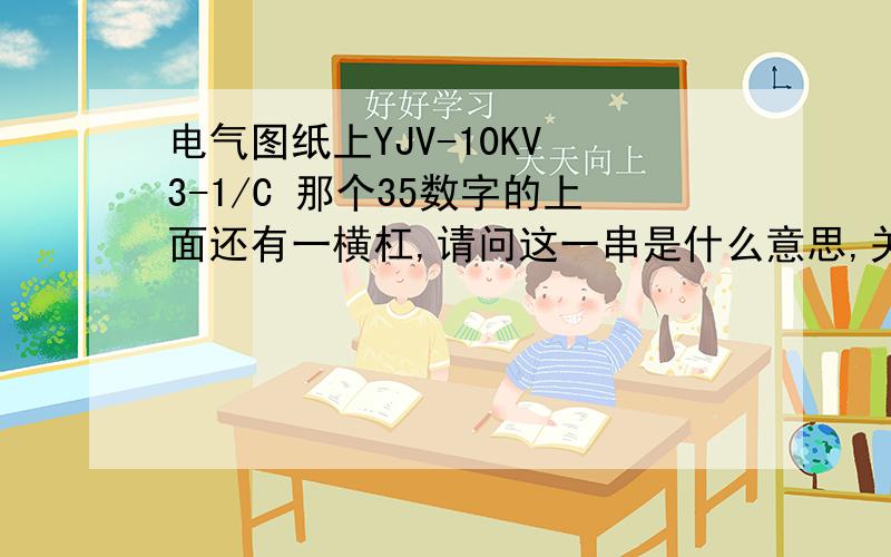 电气图纸上YJV-10KV 3-1/C 那个35数字的上面还有一横杠,请问这一串是什么意思,关键是后面的3-1/C 35这个.