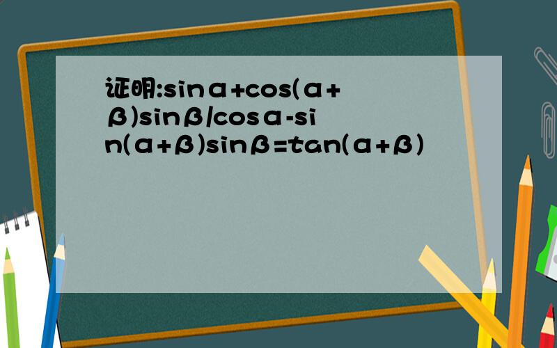 证明:sinα+cos(α+β)sinβ/cosα-sin(α+β)sinβ=tan(α+β)