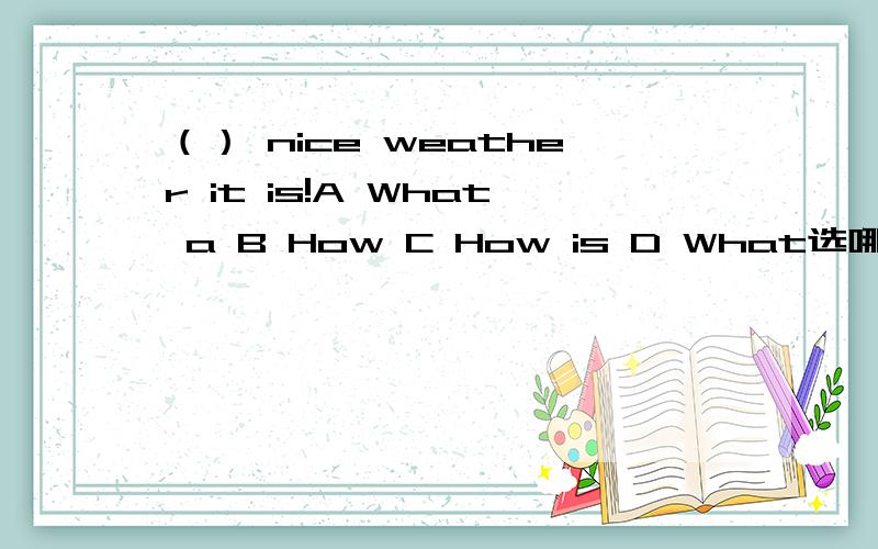 （） nice weather it is!A What a B How C How is D What选哪个才是正确的?