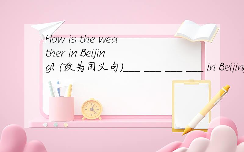 How is the weather in Beijing?（改为同义句）___ ___ ___ ___ in Beijing?