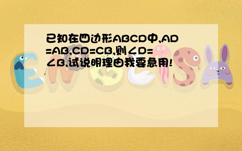 已知在四边形ABCD中,AD=AB,CD=CB,则∠D=∠B,试说明理由我要急用!