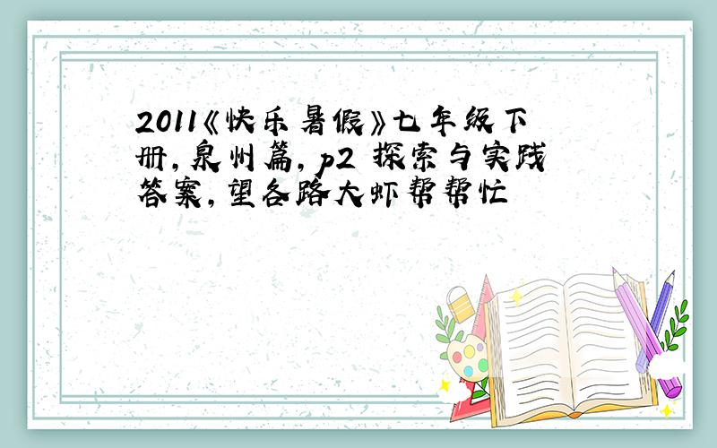 2011《快乐暑假》七年级下册,泉州篇,p2 探索与实践答案,望各路大虾帮帮忙
