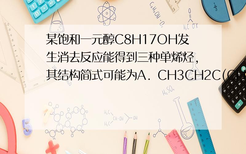 某饱和一元醇C8H17OH发生消去反应能得到三种单烯烃,其结构简式可能为A．CH3CH2C(CH3)2C(CH3)2OH B．CH3C(CH3)2CH2C(CH3)2OHC．CH3CH(CH3)CH(OH)CH2CH(CH3)2 D．CH3CH2CH(CH3)C(CH3)(OH)CH2CH3已知：将乙醇和浓硫酸反应的