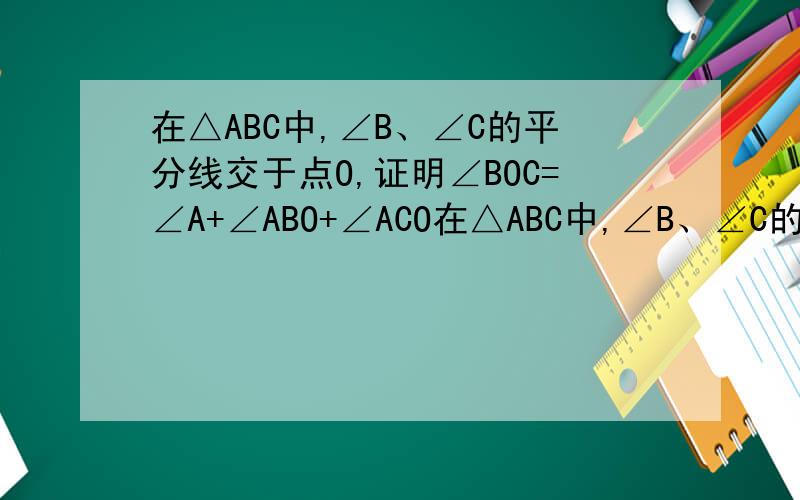 在△ABC中,∠B、∠C的平分线交于点O,证明∠BOC=∠A+∠ABO+∠ACO在△ABC中,∠B、∠C的平分线交于点O,证明∠BOC=∠A+∠ABO+∠ACO要的就是过程知道吧,完整@