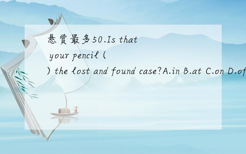 悬赏最多50.Is that your pencil () the lost and found case?A.in B.at C.on D.ofPlease call Mike () 235-0285.A.for B.at C.to D.in