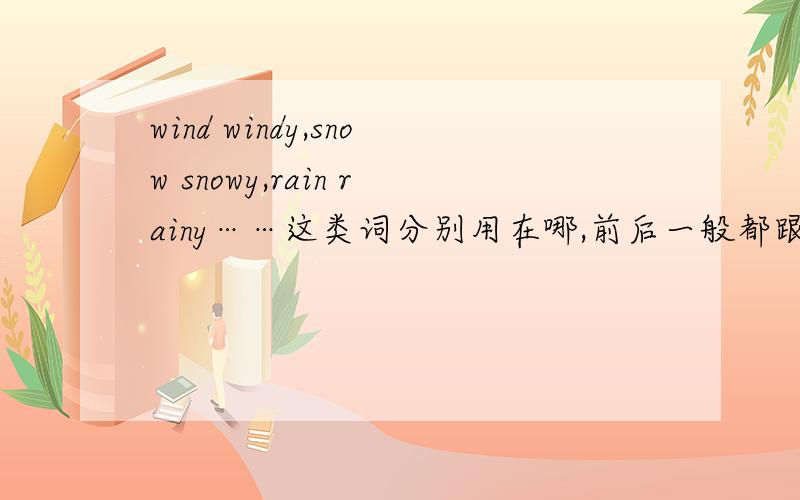 wind windy,snow snowy,rain rainy……这类词分别用在哪,前后一般都跟什么,什么时候该加s,
