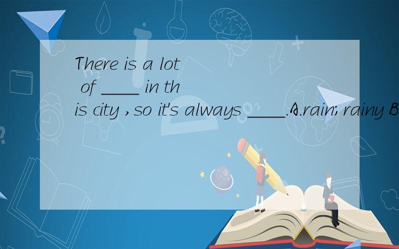 There is a lot of ____ in this city ,so it's always ____.A.rain;rainy B.snow;snowingC.rainy;raining D.cloudy;windy