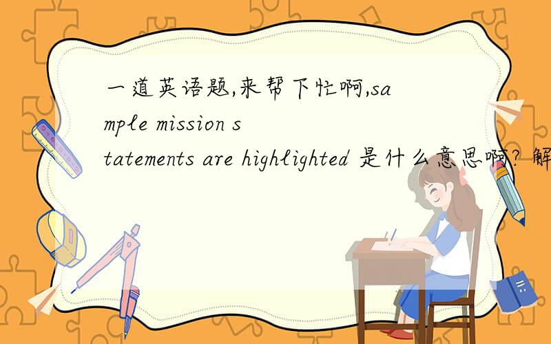 一道英语题,来帮下忙啊,sample mission statements are highlighted 是什么意思啊? 解释下