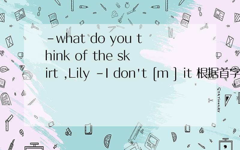 -what do you think of the skirt ,Lily -I don't [m ] it 根据首字母填空