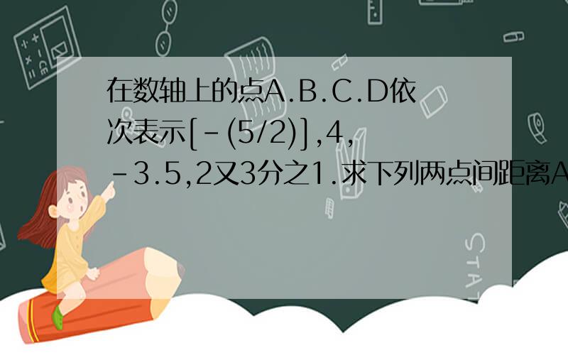 在数轴上的点A.B.C.D依次表示[-(5/2)],4,-3.5,2又3分之1.求下列两点间距离A和B.A和C.C和D.A和D.
