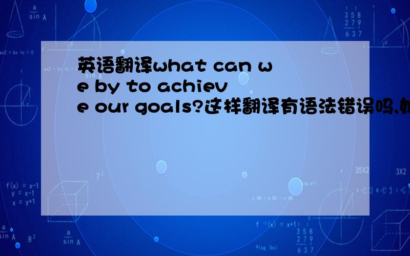 英语翻译what can we by to achieve our goals?这样翻译有语法错误吗,如果不对,该怎么翻译?