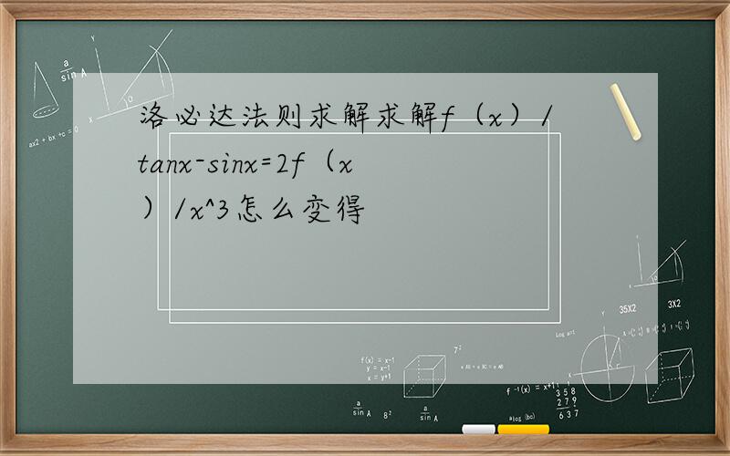 洛必达法则求解求解f（x）/tanx-sinx=2f（x）/x^3怎么变得
