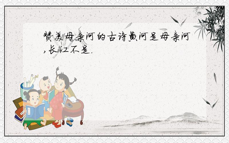 赞美母亲河的古诗黄河是母亲河,长江不是.
