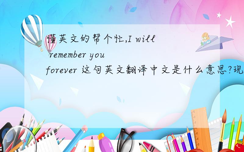 懂英文的帮个忙,I will remember you forever 这句英文翻译中文是什么意思?现在才后悔才学浅薄呢!