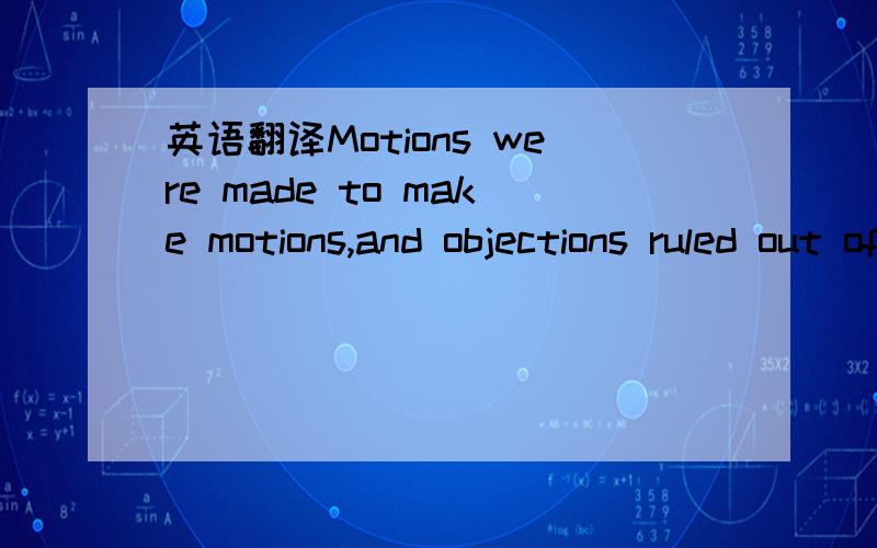 英语翻译Motions were made to make motions,and objections ruled out of order as if they wereso many computer errors.