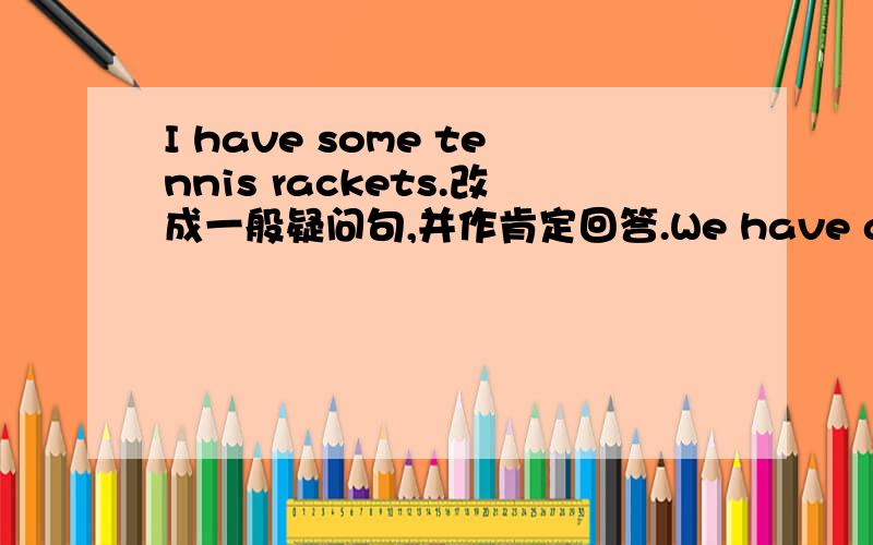 I have some tennis rackets.改成一般疑问句,并作肯定回答.We have a big TV in our house.改为否定句.My parents have two basketballs.对two提问.Do you play volleyball?作否定回答.They have many spotrs clubs.对many sports clubs提