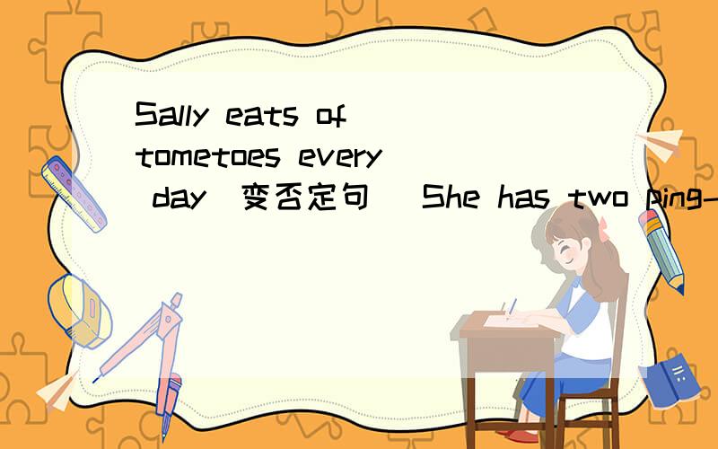 Sally eats of tometoes every day(变否定句） She has two ping-pong balls(改为一般疑问句）