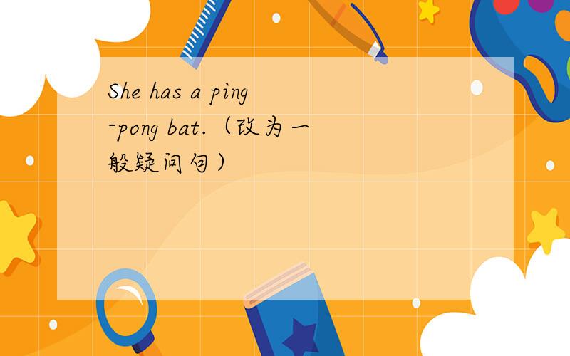 She has a ping-pong bat.（改为一般疑问句）