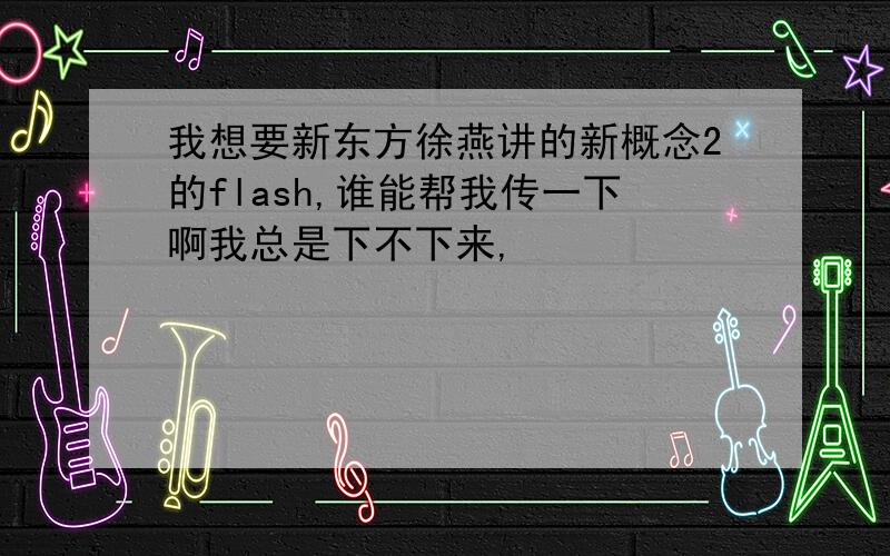 我想要新东方徐燕讲的新概念2的flash,谁能帮我传一下啊我总是下不下来,